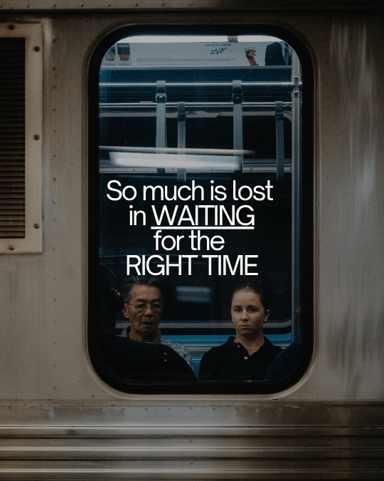 So much is lost in waiting for the right time.
