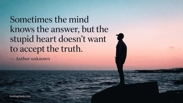 Sometimes the mind knows the answer,  but the stupid heart doesn't want to accept the truth.