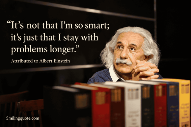 It’s not that I’m so smart; it’s just that I stay with problems longer.