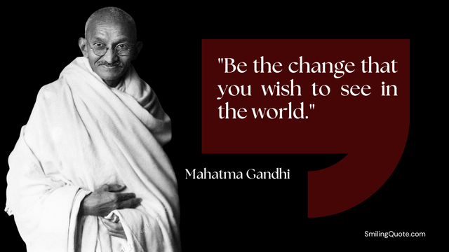 Be the change that you wish to see in the world.