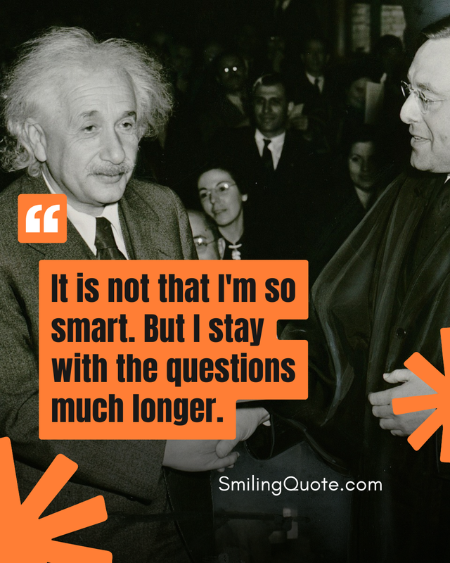 “It is not that I'm so smart.
But i stay with the questions,
much longer..” — Albert Einstein