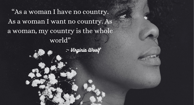 As a woman I have no country, As a woman I want no country. As a woman, my country is the  whole world.